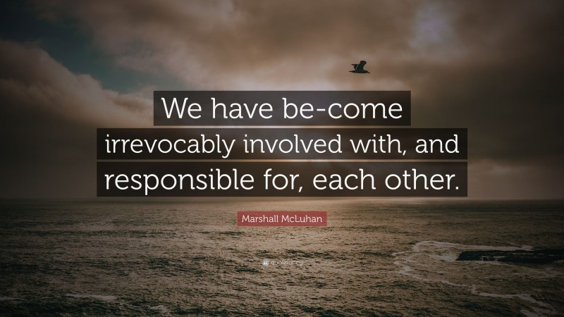 Marshall McLuhan Quote: “We have be-come irrevocably involved with, and responsible for, each other.”