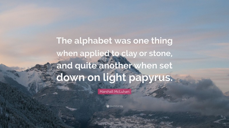 Marshall McLuhan Quote: “The alphabet was one thing when applied to clay or stone, and quite another when set down on light papyrus.”