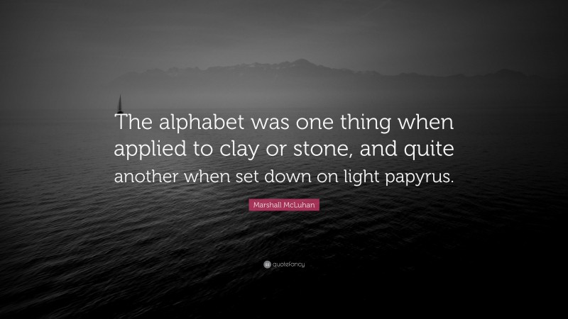 Marshall McLuhan Quote: “The alphabet was one thing when applied to clay or stone, and quite another when set down on light papyrus.”