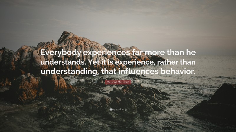 Marshall McLuhan Quote: “Everybody experiences far more than he understands. Yet it is experience, rather than understanding, that influences behavior.”
