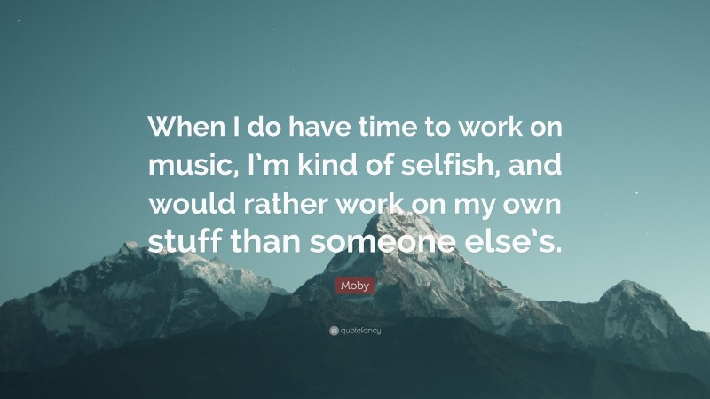 Moby Quote: “When I do have time to work on music, I’m kind of selfish, and would rather work on my own stuff than someone else’s.”