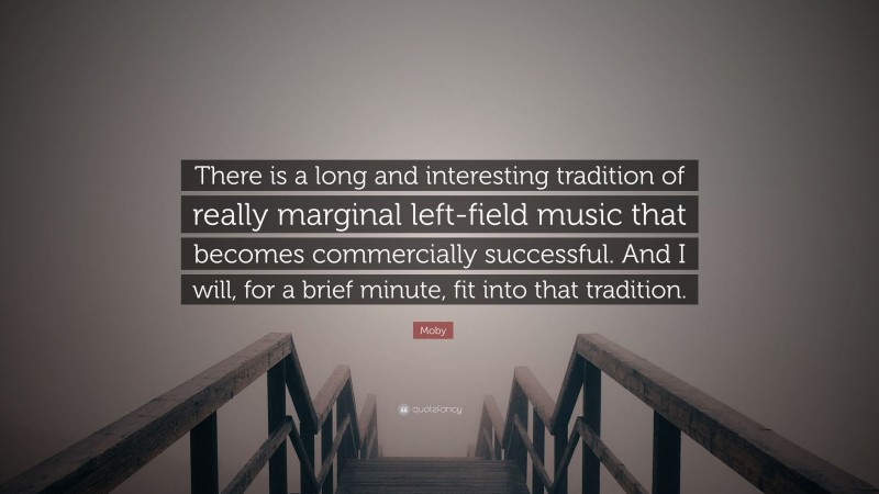 Moby Quote: “There is a long and interesting tradition of really marginal left-field music that becomes commercially successful. And I will, for a brief minute, fit into that tradition.”