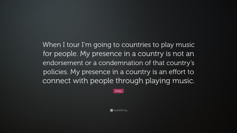 Moby Quote: “When I tour I’m going to countries to play music for people. My presence in a country is not an endorsement or a condemnation of that country’s policies. My presence in a country is an effort to connect with people through playing music.”