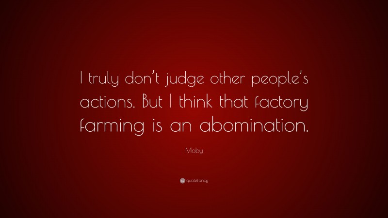 Moby Quote: “I truly don’t judge other people’s actions. But I think that factory farming is an abomination.”