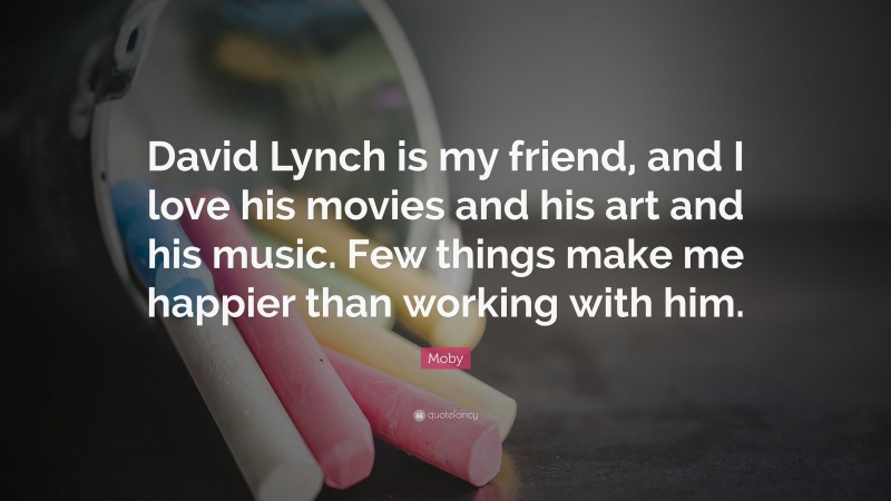 Moby Quote: “David Lynch is my friend, and I love his movies and his art and his music. Few things make me happier than working with him.”