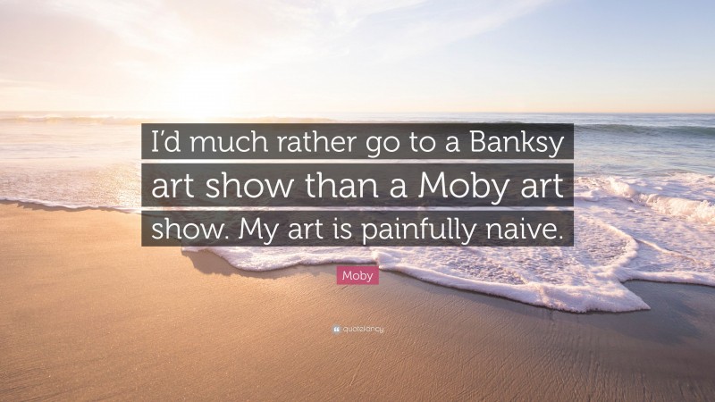 Moby Quote: “I’d much rather go to a Banksy art show than a Moby art show. My art is painfully naive.”