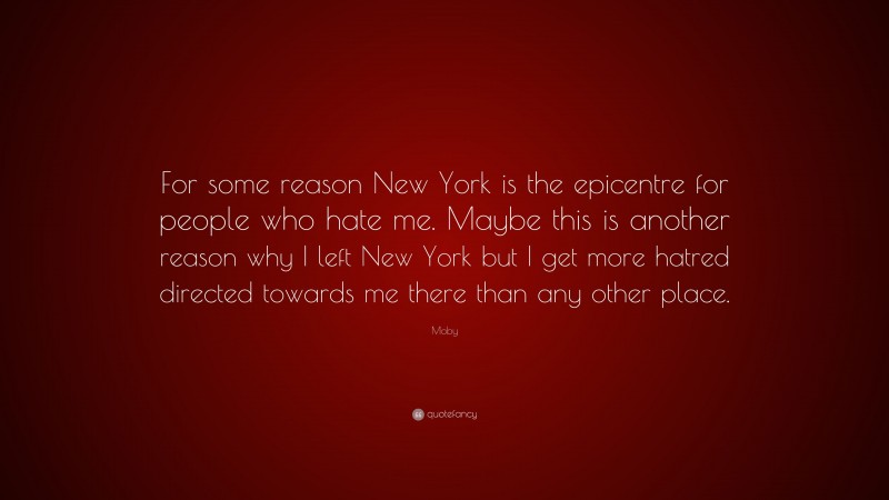 Moby Quote: “For some reason New York is the epicentre for people who hate me. Maybe this is another reason why I left New York but I get more hatred directed towards me there than any other place.”