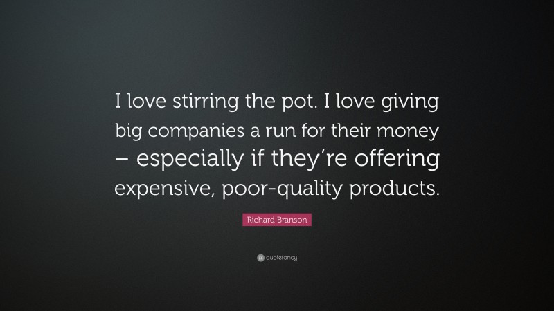 Richard Branson Quote: “I love stirring the pot. I love giving big companies a run for their money – especially if they’re offering expensive, poor-quality products.”