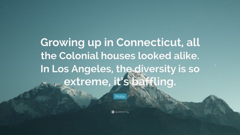 Moby Quote: “Growing up in Connecticut, all the Colonial houses looked alike. In Los Angeles, the diversity is so extreme, it’s baffling.”