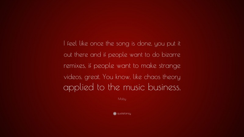 Moby Quote: “I feel like once the song is done, you put it out there and if people want to do bizarre remixes, if people want to make strange videos, great. You know, like chaos theory applied to the music business.”