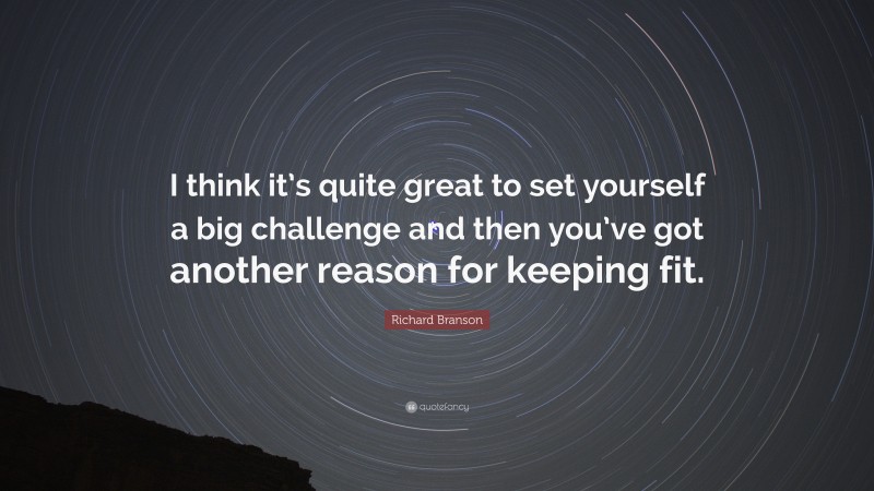 Richard Branson Quote: “I think it’s quite great to set yourself a big challenge and then you’ve got another reason for keeping fit.”