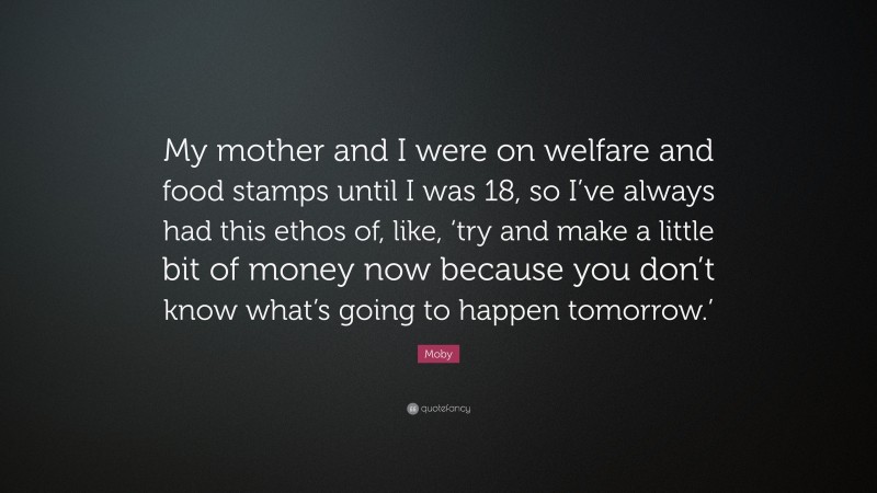 Moby Quote: “My mother and I were on welfare and food stamps until I was 18, so I’ve always had this ethos of, like, ‘try and make a little bit of money now because you don’t know what’s going to happen tomorrow.’”
