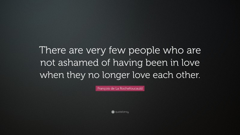 François de La Rochefoucauld Quote: “There are very few people who are not ashamed of having been in love when they no longer love each other.”