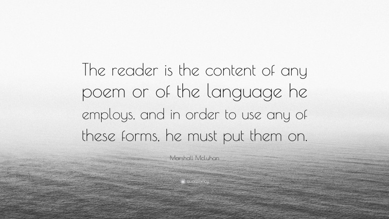 Marshall McLuhan Quote: “The reader is the content of any poem or of the language he employs, and in order to use any of these forms, he must put them on.”