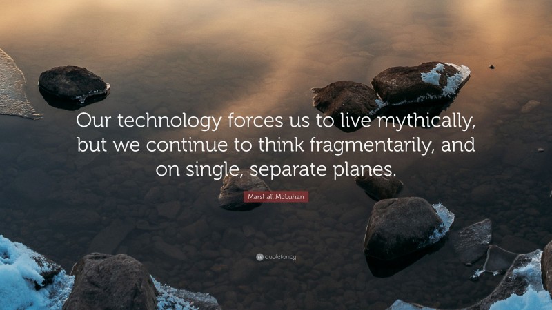 Marshall McLuhan Quote: “Our technology forces us to live mythically, but we continue to think fragmentarily, and on single, separate planes.”