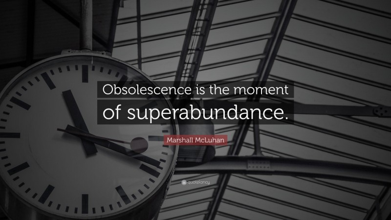 Marshall McLuhan Quote: “Obsolescence is the moment of superabundance.”