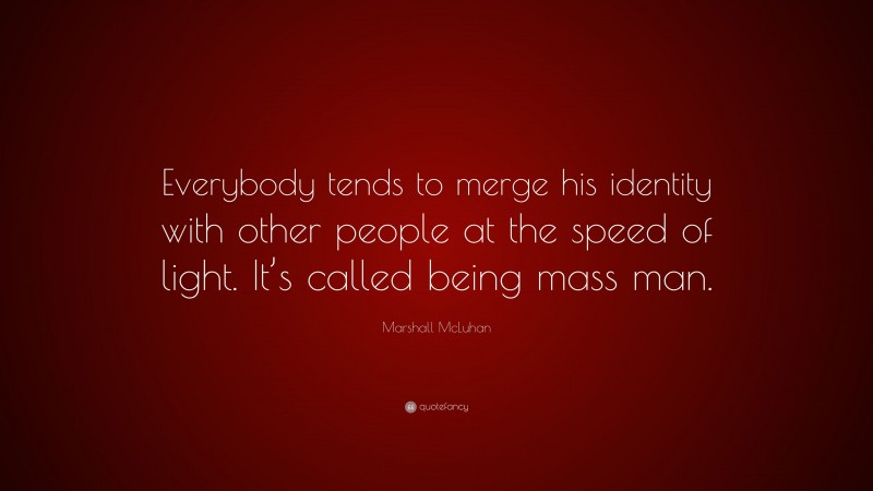 Marshall McLuhan Quote: “Everybody tends to merge his identity with other people at the speed of light. It’s called being mass man.”