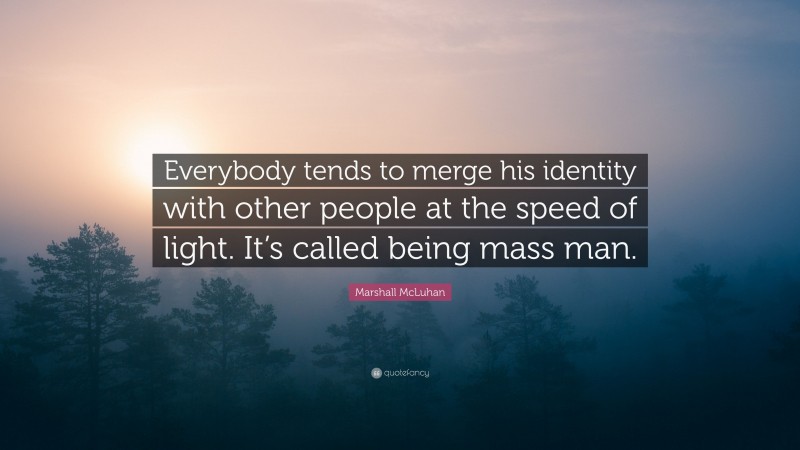 Marshall McLuhan Quote: “Everybody tends to merge his identity with other people at the speed of light. It’s called being mass man.”