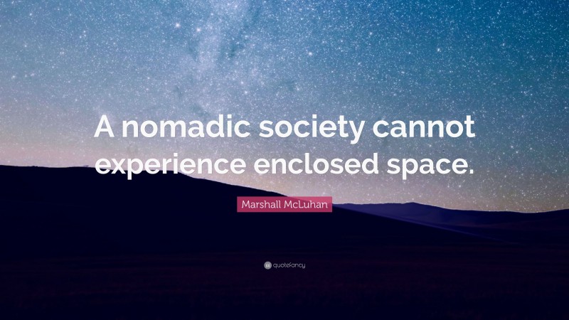 Marshall McLuhan Quote: “A nomadic society cannot experience enclosed space.”