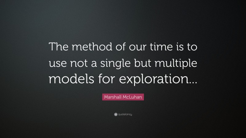 Marshall McLuhan Quote: “The method of our time is to use not a single but multiple models for exploration...”