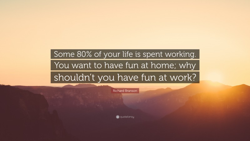 Richard Branson Quote: “Some 80% of your life is spent working. You want to have fun at home; why shouldn’t you have fun at work?”