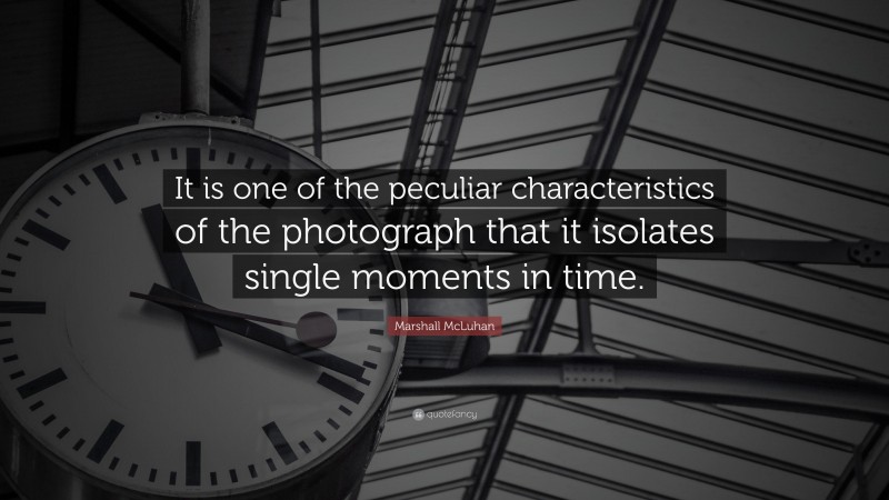 Marshall McLuhan Quote: “It is one of the peculiar characteristics of the photograph that it isolates single moments in time.”