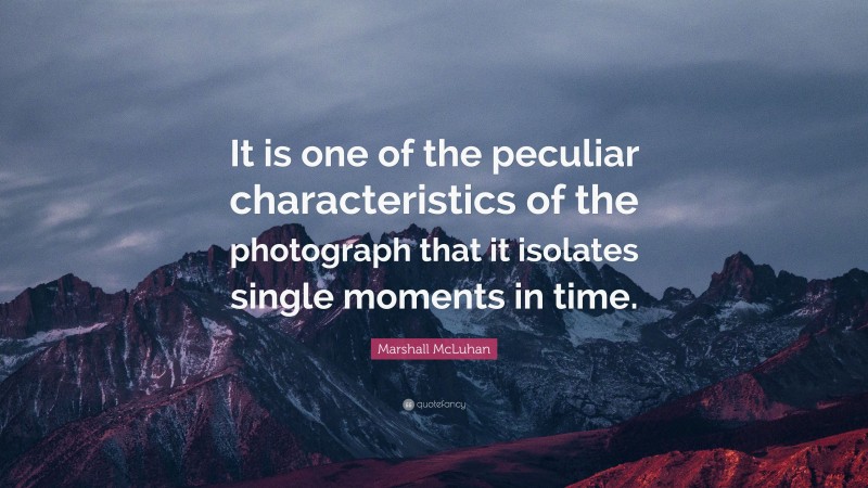 Marshall McLuhan Quote: “It is one of the peculiar characteristics of the photograph that it isolates single moments in time.”