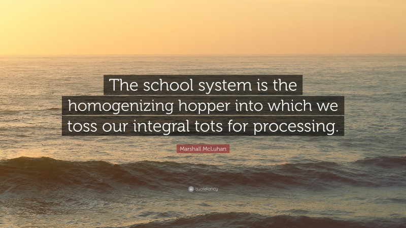 Marshall McLuhan Quote: “The school system is the homogenizing hopper into which we toss our integral tots for processing.”