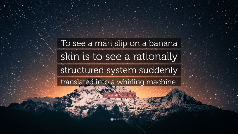 Marshall McLuhan Quote: “To see a man slip on a banana skin is to see a rationally structured system suddenly translated into a whirling machine.”