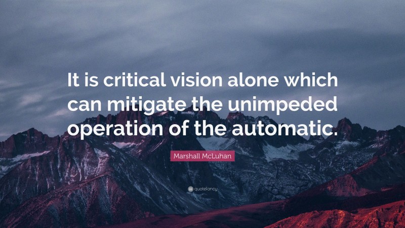 Marshall McLuhan Quote: “It is critical vision alone which can mitigate the unimpeded operation of the automatic.”