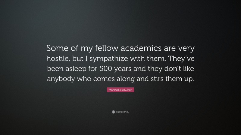 Marshall McLuhan Quote: “Some of my fellow academics are very hostile, but I sympathize with them. They’ve been asleep for 500 years and they don’t like anybody who comes along and stirs them up.”