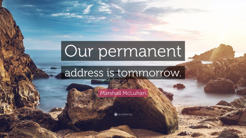 Marshall McLuhan Quote: “Our permanent address is tommorrow.”