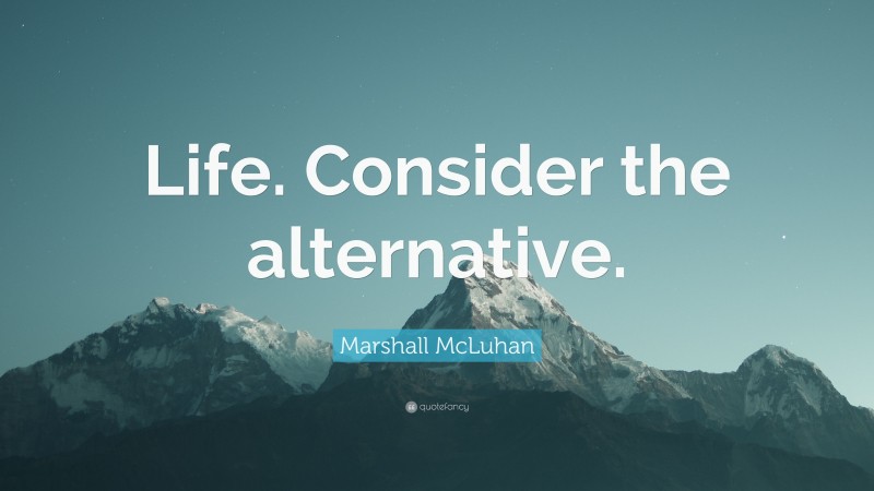 Marshall McLuhan Quote: “Life. Consider the alternative.”