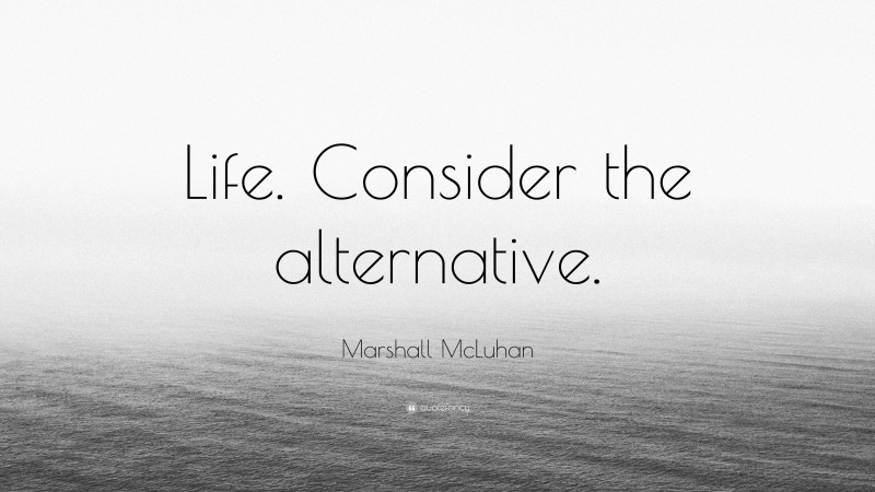 Marshall McLuhan Quote: “Life. Consider the alternative.”