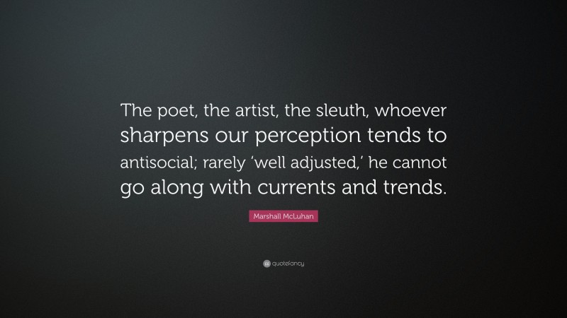 Marshall McLuhan Quote: “The poet, the artist, the sleuth, whoever sharpens our perception tends to antisocial; rarely ‘well adjusted,’ he cannot go along with currents and trends.”