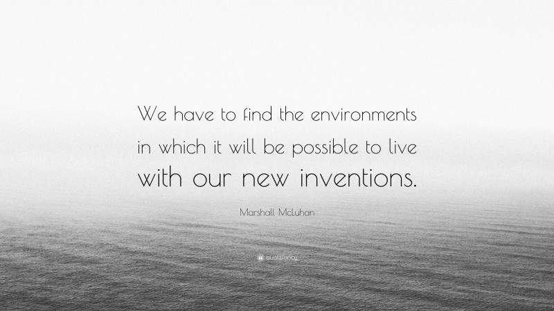 Marshall McLuhan Quote: “We have to find the environments in which it will be possible to live with our new inventions.”