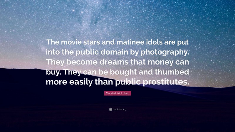 Marshall McLuhan Quote: “The movie stars and matinee idols are put into the public domain by photography. They become dreams that money can buy. They can be bought and thumbed more easily than public prostitutes.”