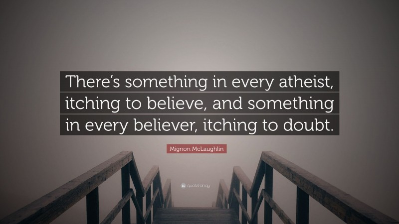 Mignon McLaughlin Quote: “There’s something in every atheist, itching to believe, and something in every believer, itching to doubt.”