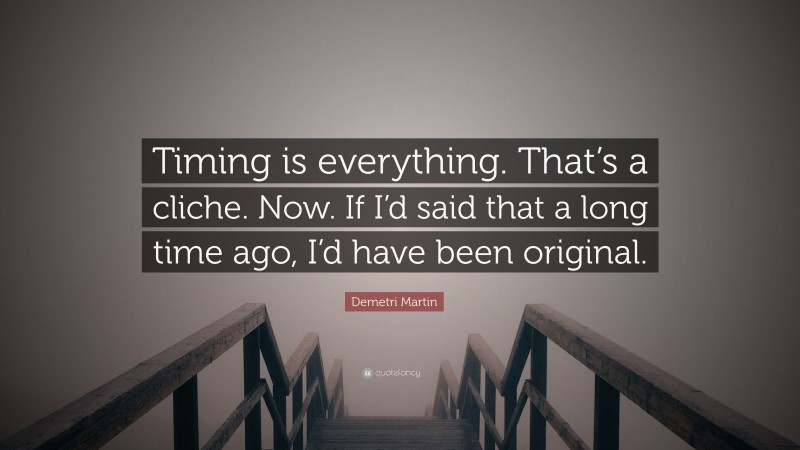 Demetri Martin Quote: “Timing is everything. That’s a cliche. Now. If I’d said that a long time ago, I’d have been original.”