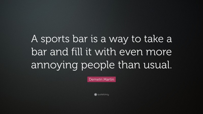 Demetri Martin Quote: “A sports bar is a way to take a bar and fill it with even more annoying people than usual.”