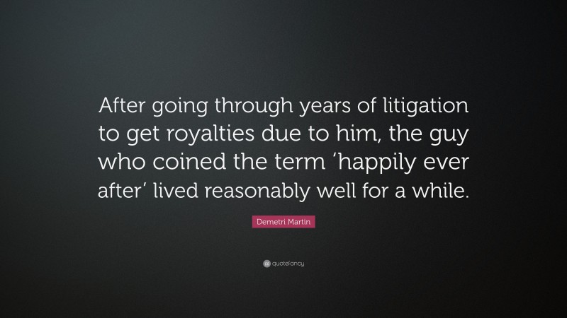 Demetri Martin Quote: “After going through years of litigation to get royalties due to him, the guy who coined the term ‘happily ever after’ lived reasonably well for a while.”