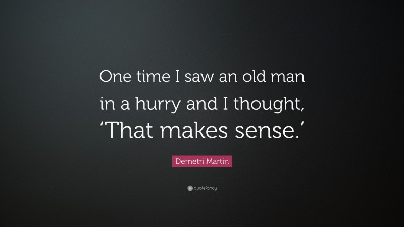 Demetri Martin Quote: “One time I saw an old man in a hurry and I thought, ‘That makes sense.’”