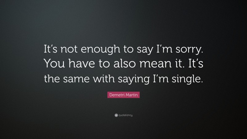 Demetri Martin Quote: “It’s not enough to say I’m sorry. You have to also mean it. It’s the same with saying I’m single.”