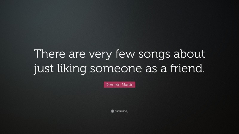 Demetri Martin Quote: “There are very few songs about just liking someone as a friend.”