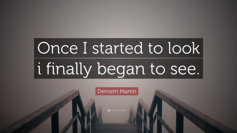 Demetri Martin Quote: “Once I started to look i finally began to see.”
