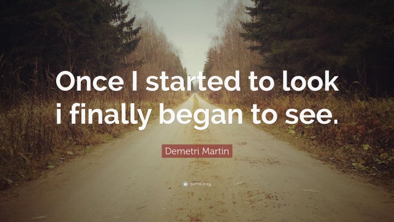Demetri Martin Quote: “Once I started to look i finally began to see.”