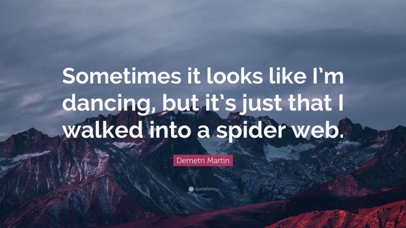 Demetri Martin Quote: “Sometimes it looks like I’m dancing, but it’s just that I walked into a spider web.”
