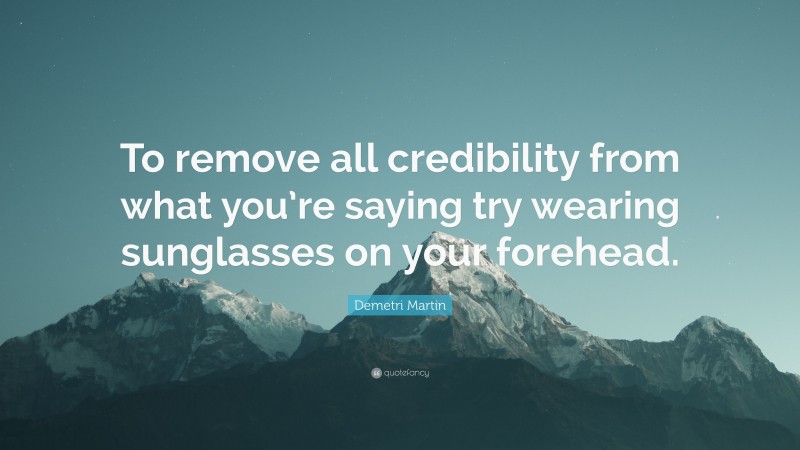 Demetri Martin Quote: “To remove all credibility from what you’re saying try wearing sunglasses on your forehead.”
