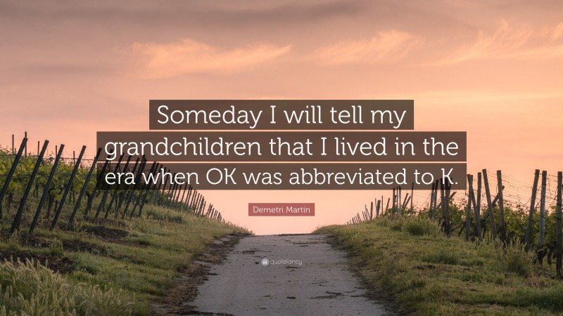 Demetri Martin Quote: “Someday I will tell my grandchildren that I lived in the era when OK was abbreviated to K.”