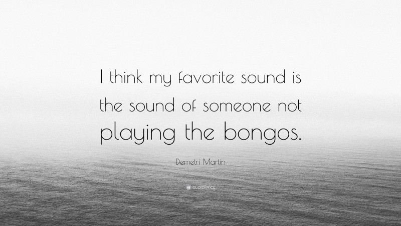 Demetri Martin Quote: “I think my favorite sound is the sound of someone not playing the bongos.”